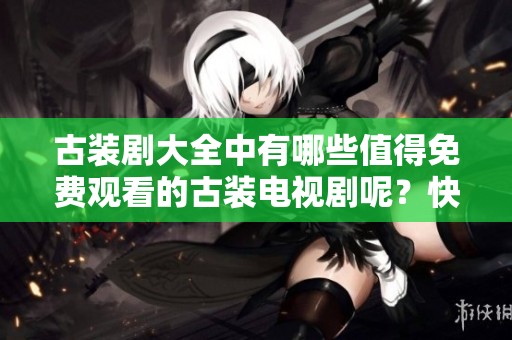 古装剧大全中有哪些值得免费观看的古装电视剧呢？快来了解一下吧！
