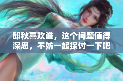 邱秋喜欢谁，这个问题值得深思，不妨一起探讨一下吧