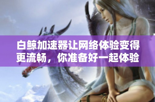 白鲸加速器让网络体验变得更流畅，你准备好一起体验了吗
