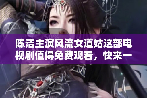 陈洁主演风流女道姑这部电视剧值得免费观看，快来一起欣赏精彩故事吧
