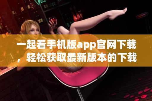 一起看手机版app官网下载，轻松获取最新版本的下载链接和使用指南