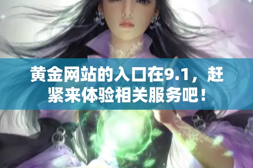 黄金网站的入口在9.1，赶紧来体验相关服务吧！