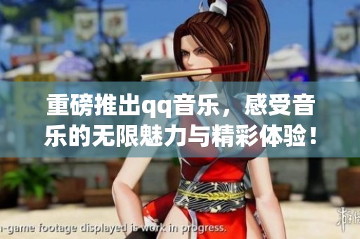 重磅推出qq音乐，感受音乐的无限魅力与精彩体验！