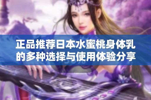 正品推荐日本水蜜桃身体乳的多种选择与使用体验分享
