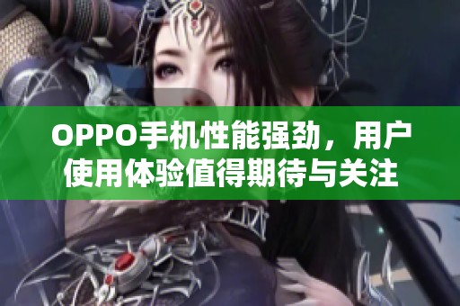OPPO手机性能强劲，用户使用体验值得期待与关注