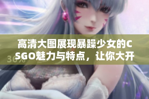 高清大图展现暴躁少女的CSGO魅力与特点，让你大开眼界