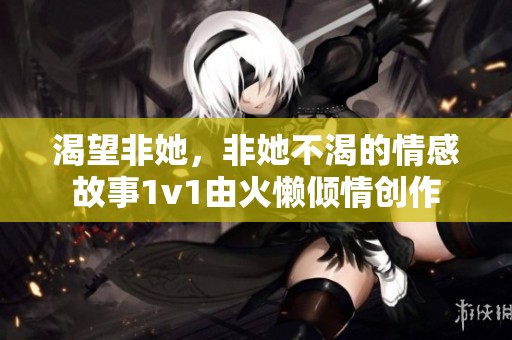 渴望非她，非她不渴的情感故事1v1由火懒倾情创作