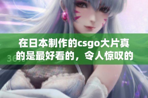 在日本制作的csgo大片真的是最好看的，令人惊叹的视听盛宴！