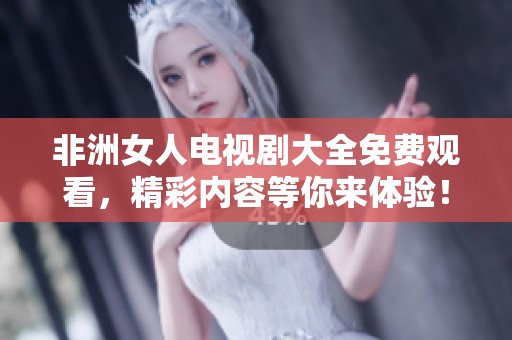 非洲女人电视剧大全免费观看，精彩内容等你来体验！