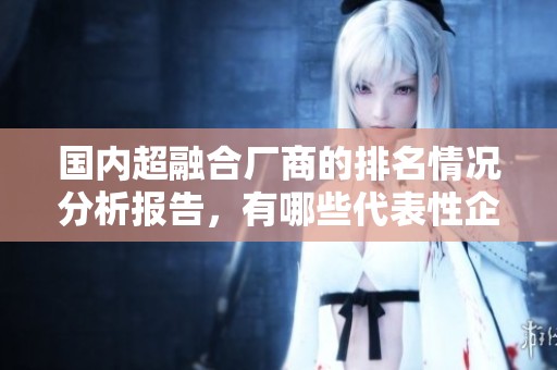 国内超融合厂商的排名情况分析报告，有哪些代表性企业在其中值得关注呢