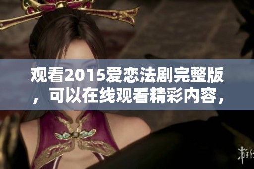 观看2015爱恋法剧完整版，可以在线观看精彩内容，完全免费哦