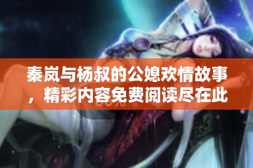 秦岚与杨叔的公媳欢情故事，精彩内容免费阅读尽在此处