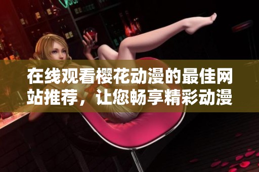 在线观看樱花动漫的最佳网站推荐，让您畅享精彩动漫世界