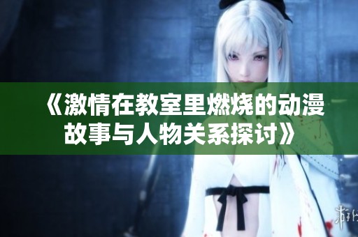 《激情在教室里燃烧的动漫故事与人物关系探讨》