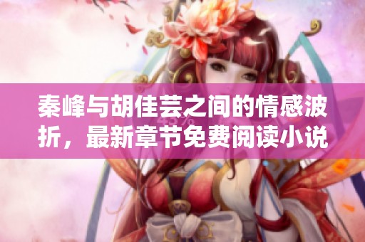 秦峰与胡佳芸之间的情感波折，最新章节免费阅读小说内容揭晓