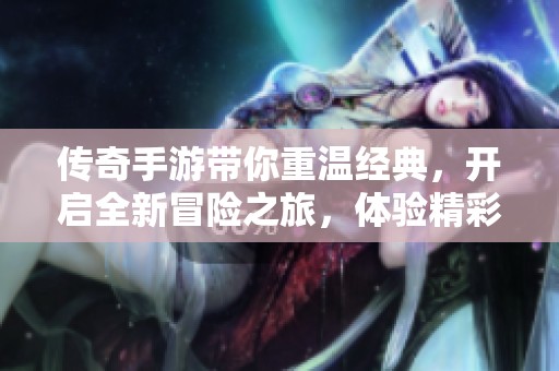 传奇手游带你重温经典，开启全新冒险之旅，体验精彩纷呈的游戏世界