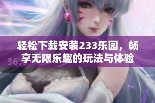 轻松下载安装233乐园，畅享无限乐趣的玩法与体验