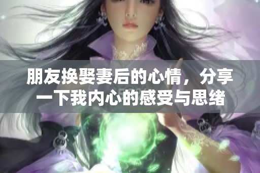 朋友换娶妻后的心情，分享一下我内心的感受与思绪