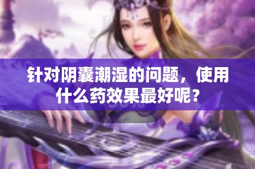 针对阴囊潮湿的问题，使用什么药效果最好呢？