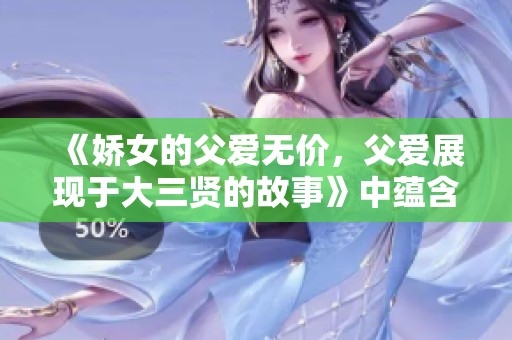 《娇女的父爱无价，父爱展现于大三贤的故事》中蕴含深情
