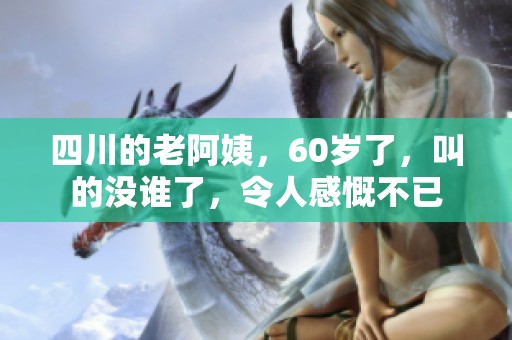 四川的老阿姨，60岁了，叫的没谁了，令人感慨不已