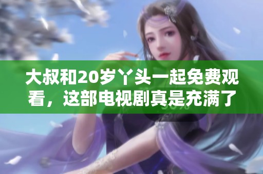 大叔和20岁丫头一起免费观看，这部电视剧真是充满了看点和惊喜