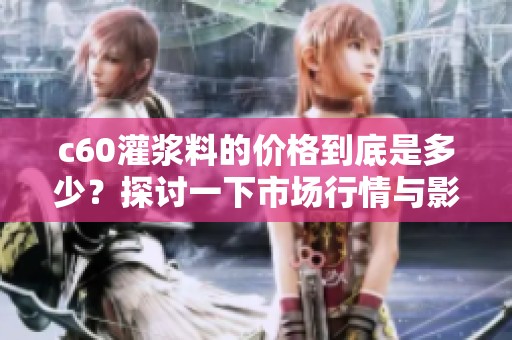 c60灌浆料的价格到底是多少？探讨一下市场行情与影响因素。