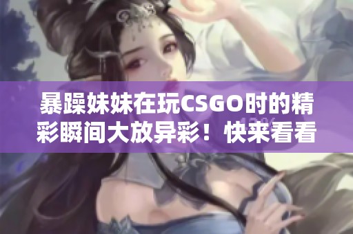 暴躁妹妹在玩CSGO时的精彩瞬间大放异彩！快来看看她的精彩表现吧！