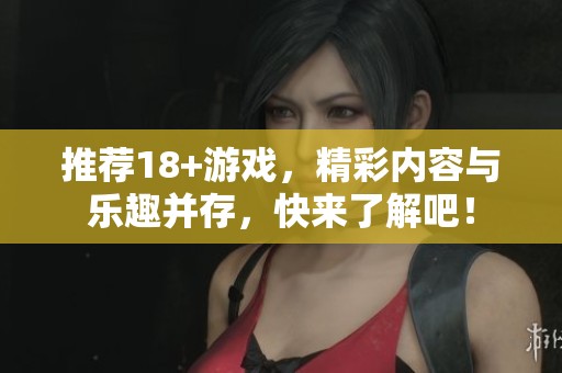 推荐18+游戏，精彩内容与乐趣并存，快来了解吧！
