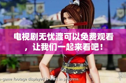 电视剧无忧渡可以免费观看，让我们一起来看吧！