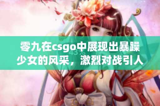 零九在csgo中展现出暴躁少女的风采，激烈对战引人注目！