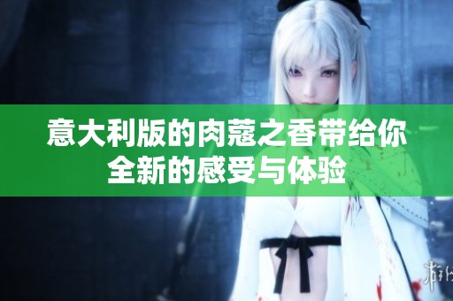 意大利版的肉蔻之香带给你全新的感受与体验