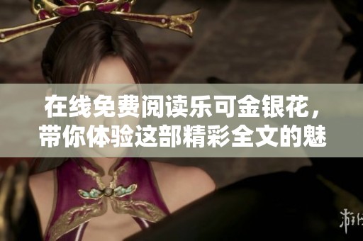 在线免费阅读乐可金银花，带你体验这部精彩全文的魅力