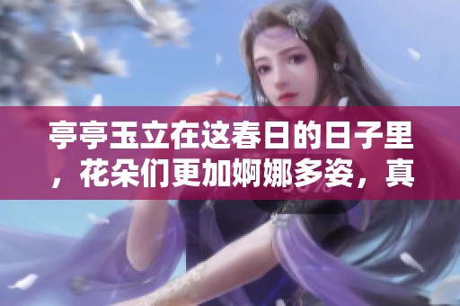 亭亭玉立在这春日的日子里，花朵们更加婀娜多姿，真是令人陶醉。