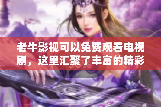 老牛影视可以免费观看电视剧，这里汇聚了丰富的精彩剧情内容等你来欣赏