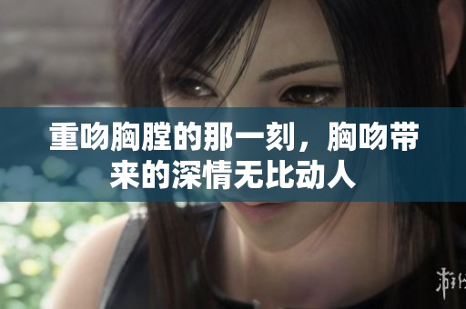 重吻胸膛的那一刻，胸吻带来的深情无比动人