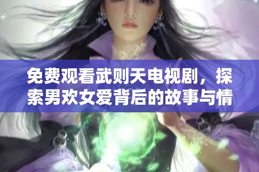 免费观看武则天电视剧，探索男欢女爱背后的故事与情感交织