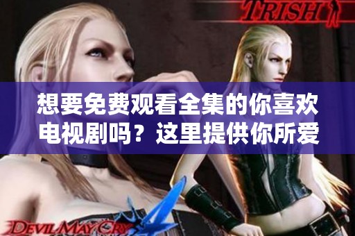 想要免费观看全集的你喜欢电视剧吗？这里提供你所爱的剧集！