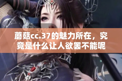 蘑菇cc.37的魅力所在，究竟是什么让人欲罢不能呢