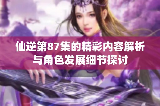 仙逆第87集的精彩内容解析与角色发展细节探讨