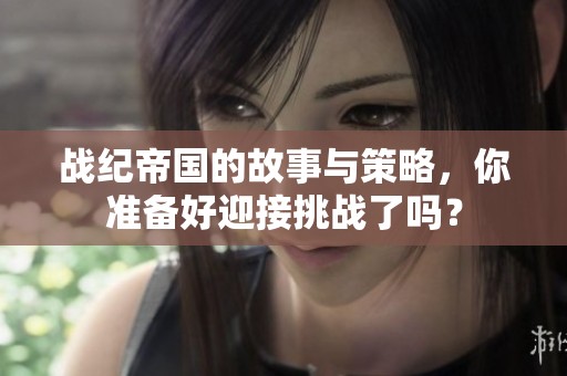 战纪帝国的故事与策略，你准备好迎接挑战了吗？