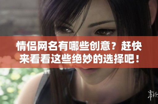 情侣网名有哪些创意？赶快来看看这些绝妙的选择吧！