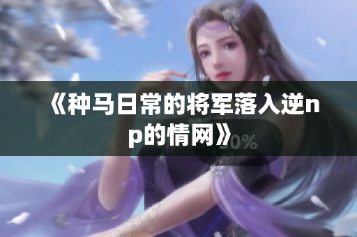 《种马日常的将军落入逆np的情网》