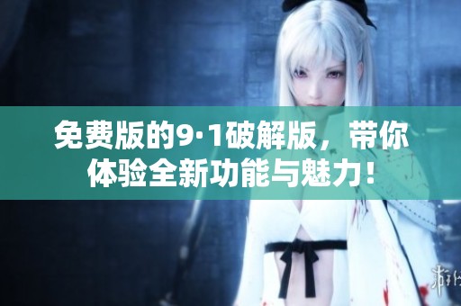 免费版的9·1破解版，带你体验全新功能与魅力！