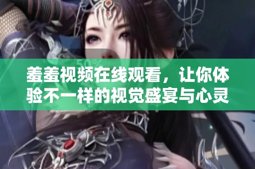 羞羞视频在线观看，让你体验不一样的视觉盛宴与心灵碰撞