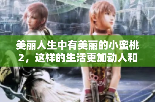 美丽人生中有美丽的小蜜桃2，这样的生活更加动人和甜蜜