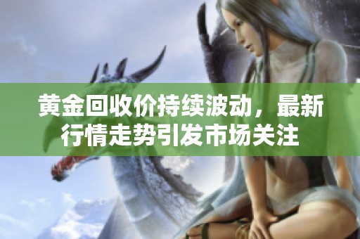 黄金回收价持续波动，最新行情走势引发市场关注