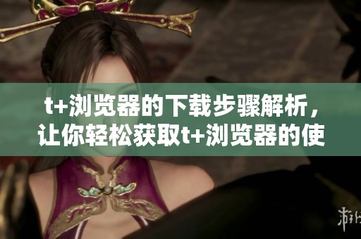t+浏览器的下载步骤解析，让你轻松获取t+浏览器的使用体验