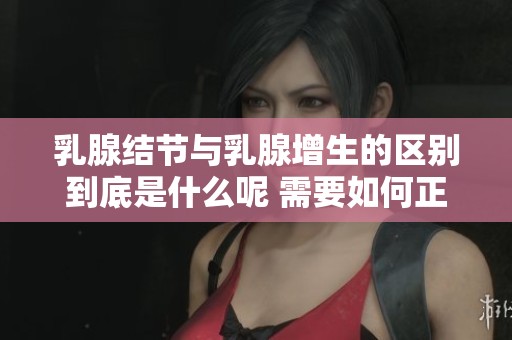 乳腺结节与乳腺增生的区别到底是什么呢 需要如何正确区分它们