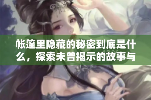 帐篷里隐藏的秘密到底是什么，探索未曾揭示的故事与真相
